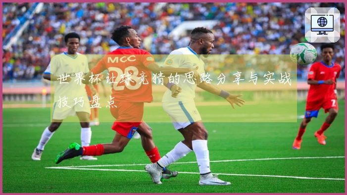 世界杯让球竞猜的思路分享与实战技巧盘点