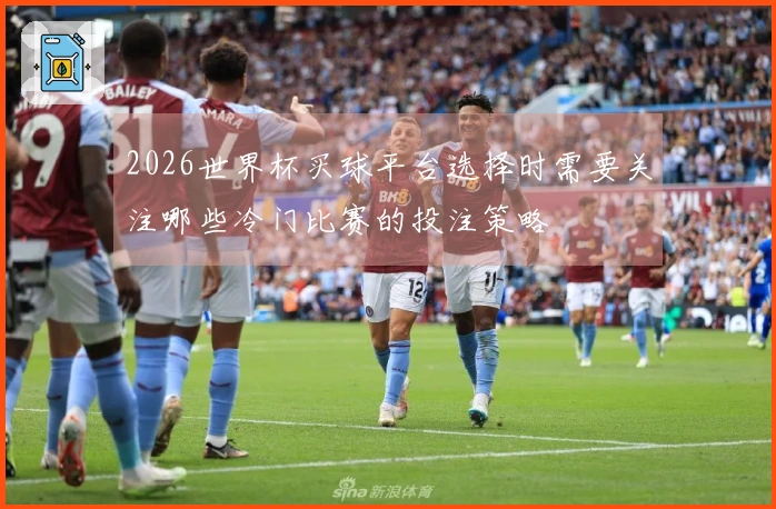 2026世界杯买球平台选择时需要关注哪些冷门比赛的投注策略
