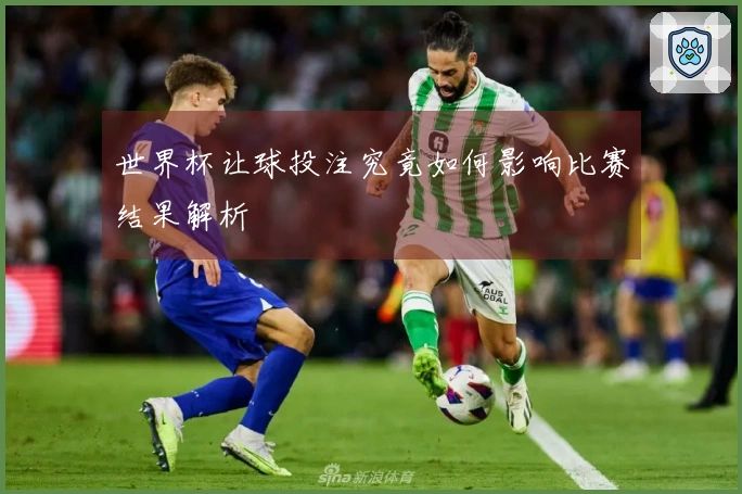 世界杯让球投注究竟如何影响比赛结果解析