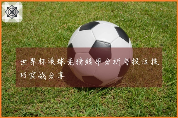 世界杯滚球竞猜赔率分析与投注技巧实战分享