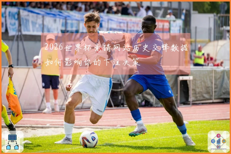 2026世界杯竞猜网站历史交锋数据如何影响你的下注决策