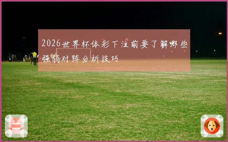 2026世界杯体彩下注前要了解哪些强弱对阵分析技巧