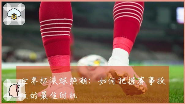 世界杯滚球热潮：如何把握赛事投注的最佳时机